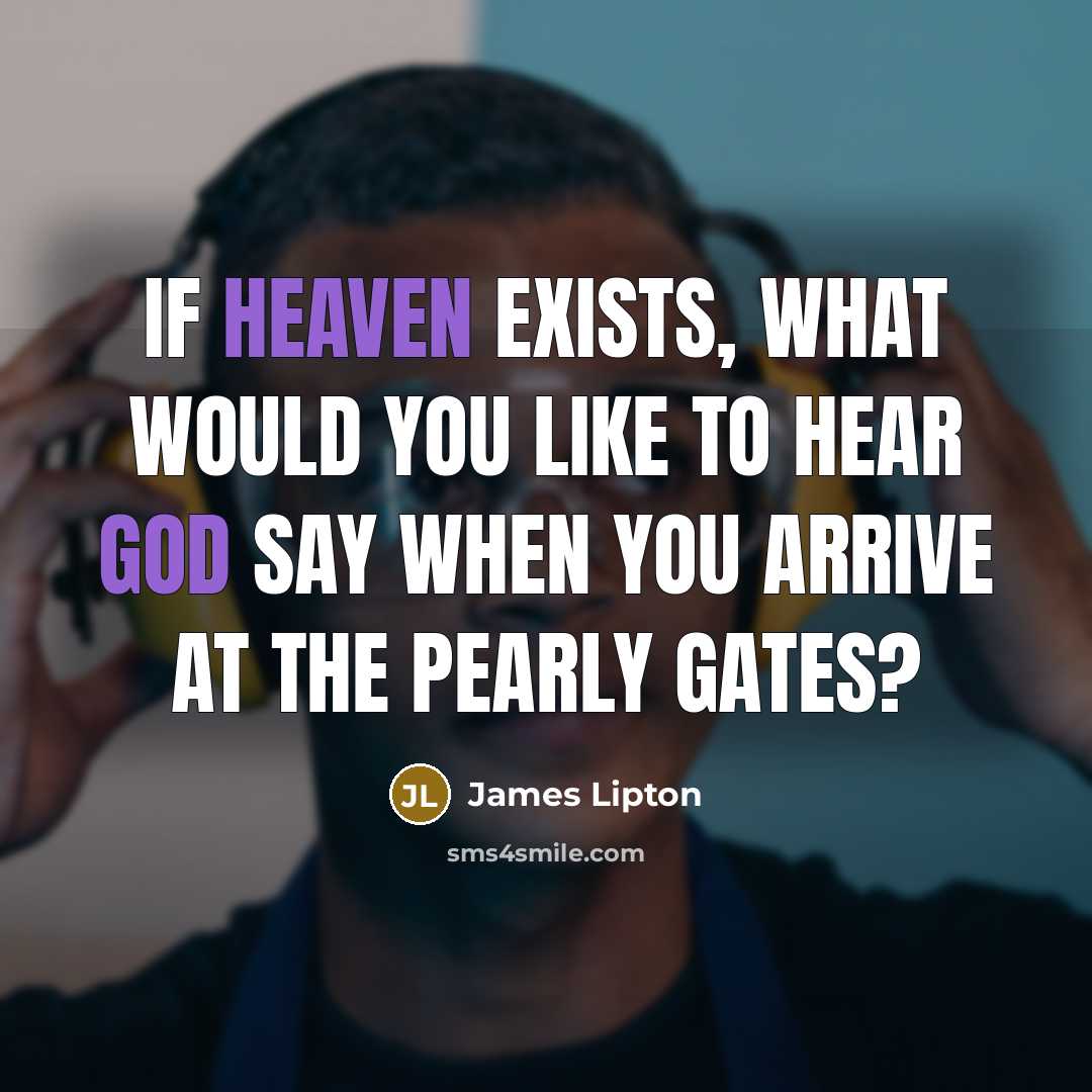 “If heaven exists, what would you like to hear God say when you arrive at the Pearly Gates?” quote by James Lipton