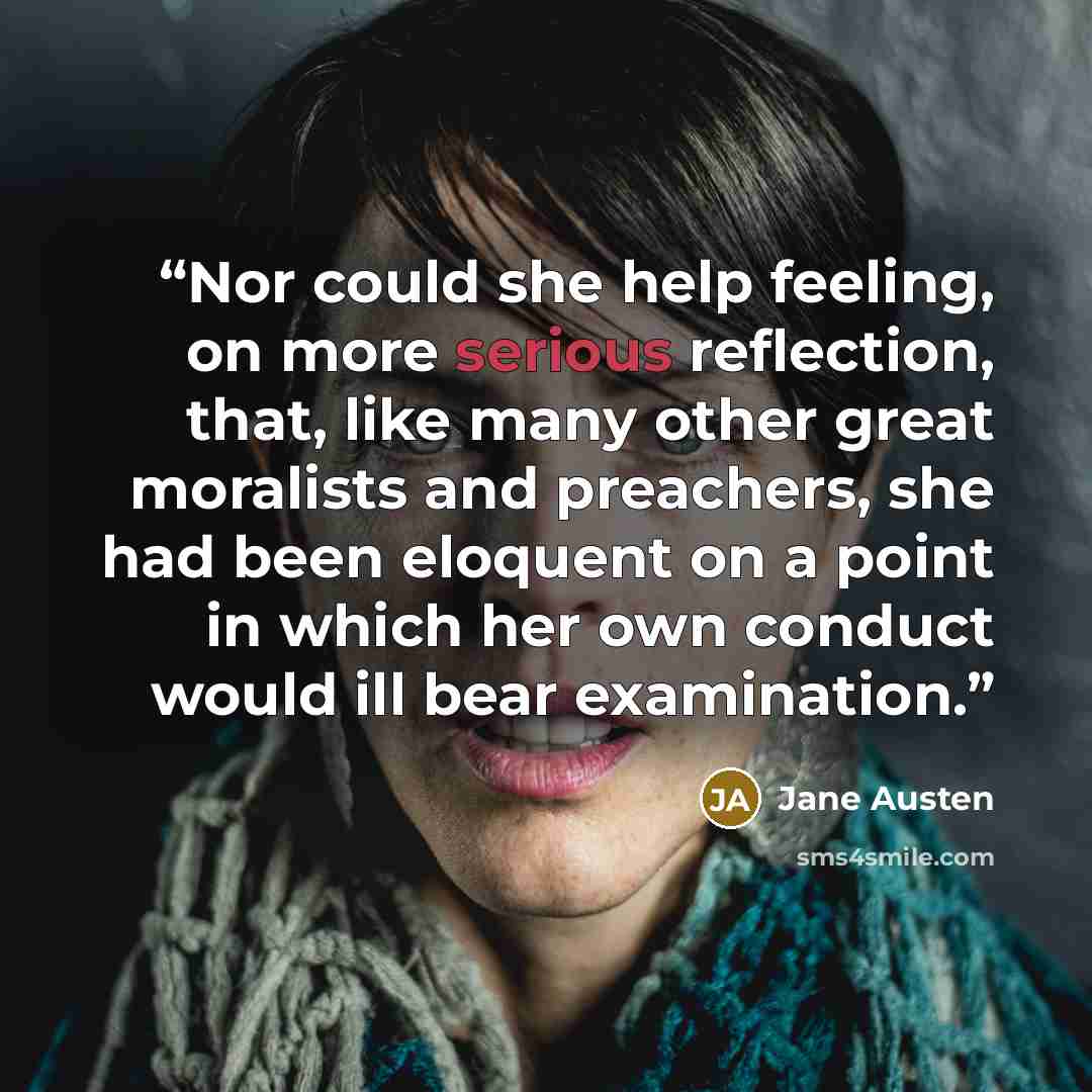 “Nor could she help feeling, on more serious reflection, that, like many other great moralists and preachers, she had been eloquent on a point in which her own conduct would ill bear examination.” quote by Jane Austen