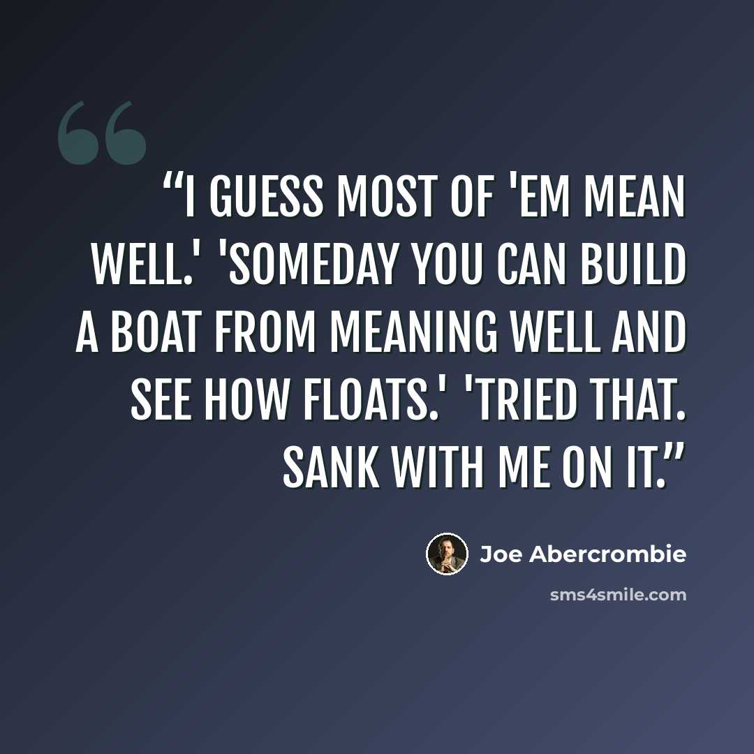 “I guess most of 'em mean well.' 'Someday you can build a boat from meaning well and see how floats.' 'Tried that. Sank with me on it.” quote by Joe Abercrombie