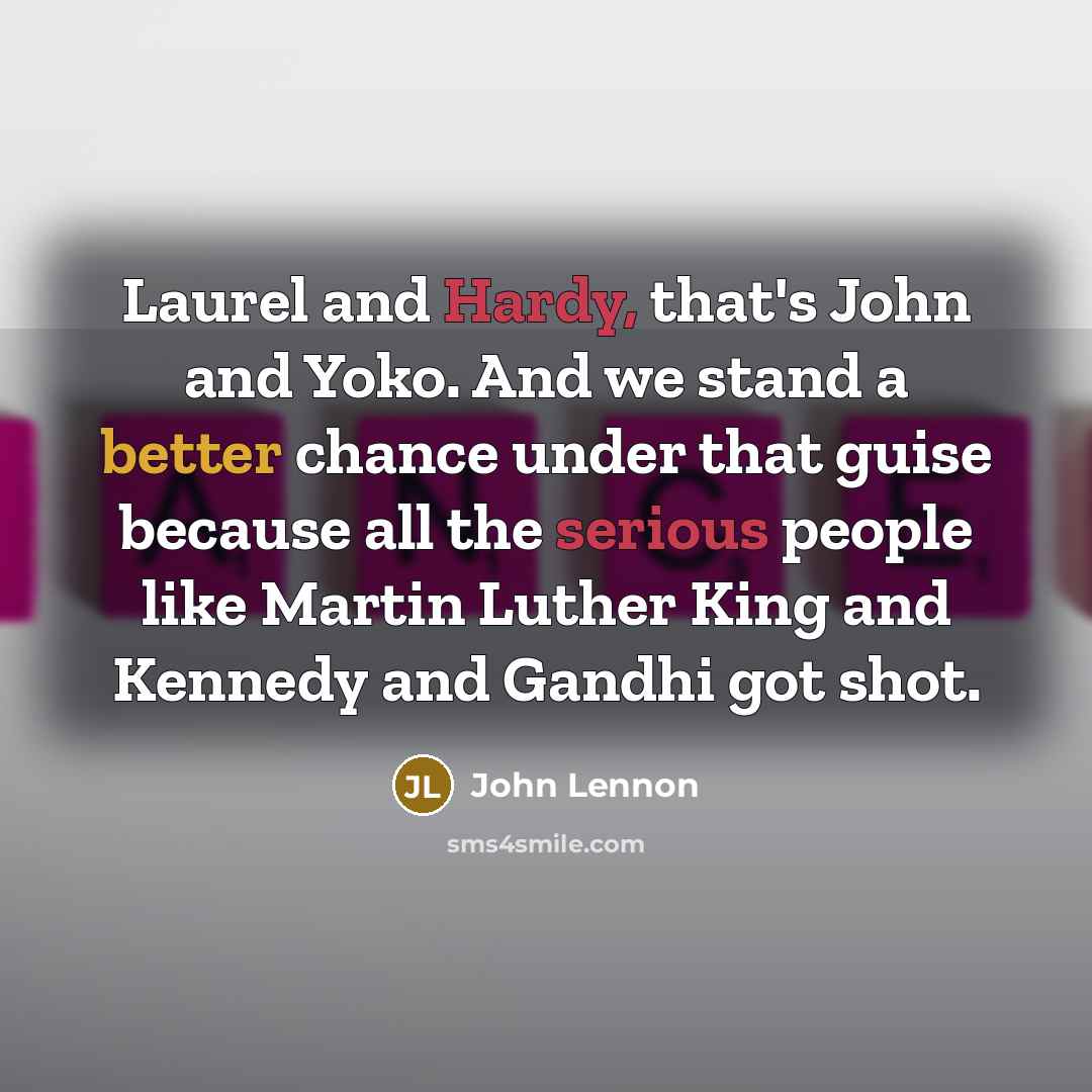 “Laurel and Hardy, that's John and Yoko. And we stand a better chance under that guise because all the serious people like Martin Luther King and Kennedy and Gandhi got shot.” quote by John Lennon