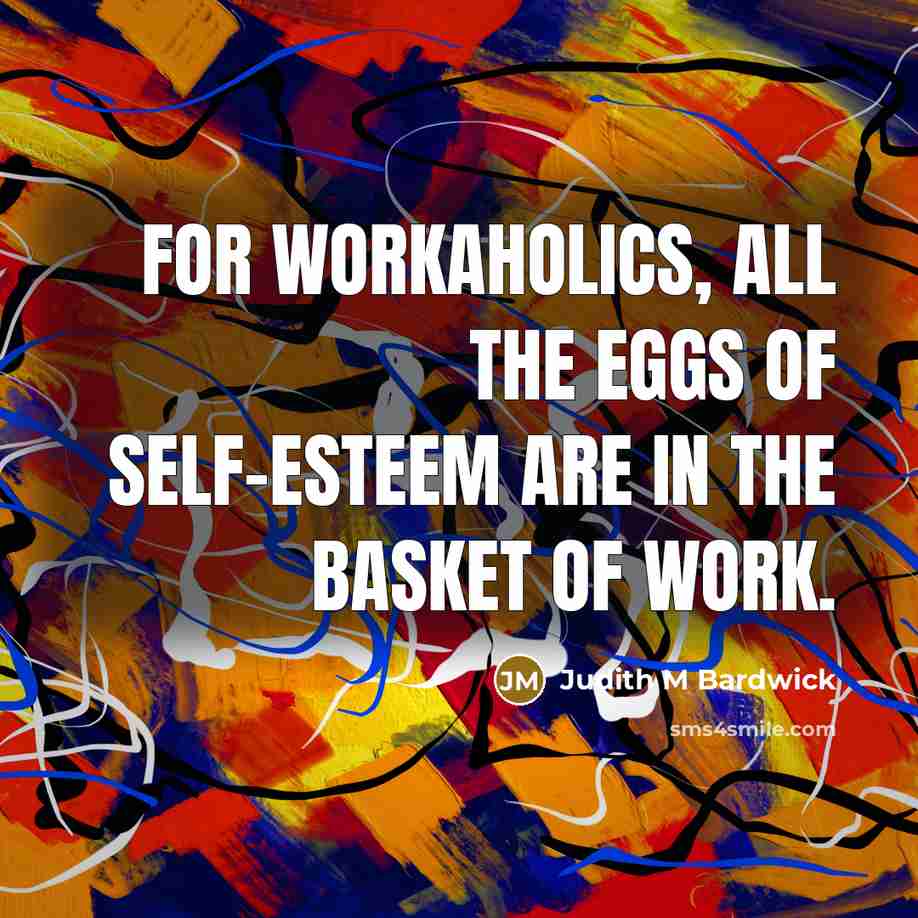 “For workaholics, all the eggs of self-esteem are in the basket of work.” quote by Judith M Bardwick