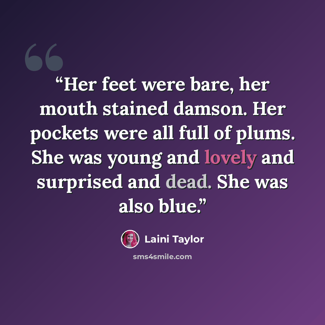 “Her feet were bare, her mouth stained damson. Her pockets were all full of plums. She was young and lovely and surprised and dead. She was also blue.” quote by Laini Taylor