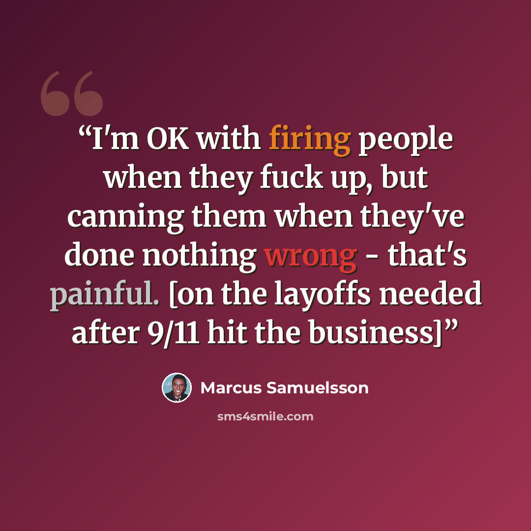“I'm OK with firing people when they fuck up, but canning them when they've done nothing wrong - that's painful. [on the layoffs needed after 9/11 hit the business]” quote by Marcus Samuelsson