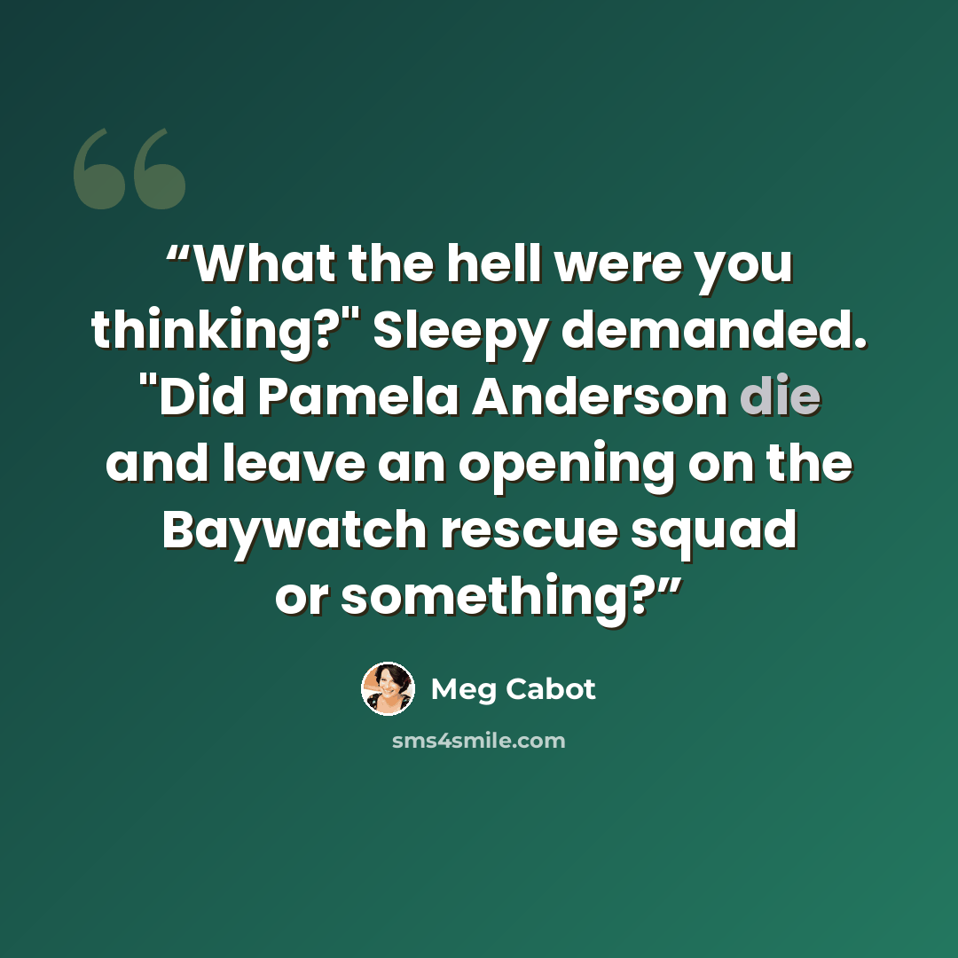 “What the hell were you thinking?" Sleepy demanded. "Did Pamela Anderson die and leave an opening on the Baywatch rescue squad or something?” quote by Meg Cabot