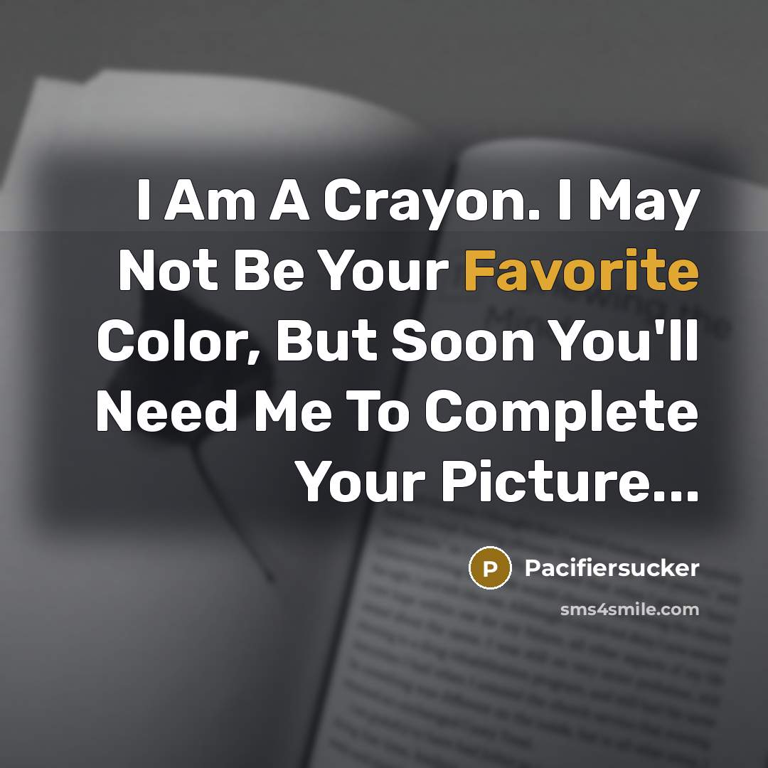 “I Am A Crayon. I May Not Be Your Favorite Color, But Soon You'll Need Me To Complete Your Picture...” quote by Pacifiersucker