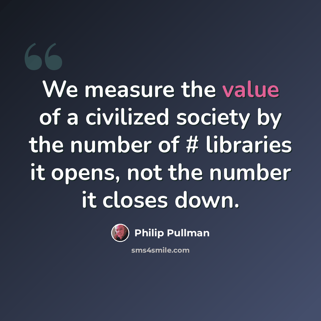 “We measure the value of a civilized society by the number of # libraries it opens, not the number it closes down.” quote by Philip Pullman