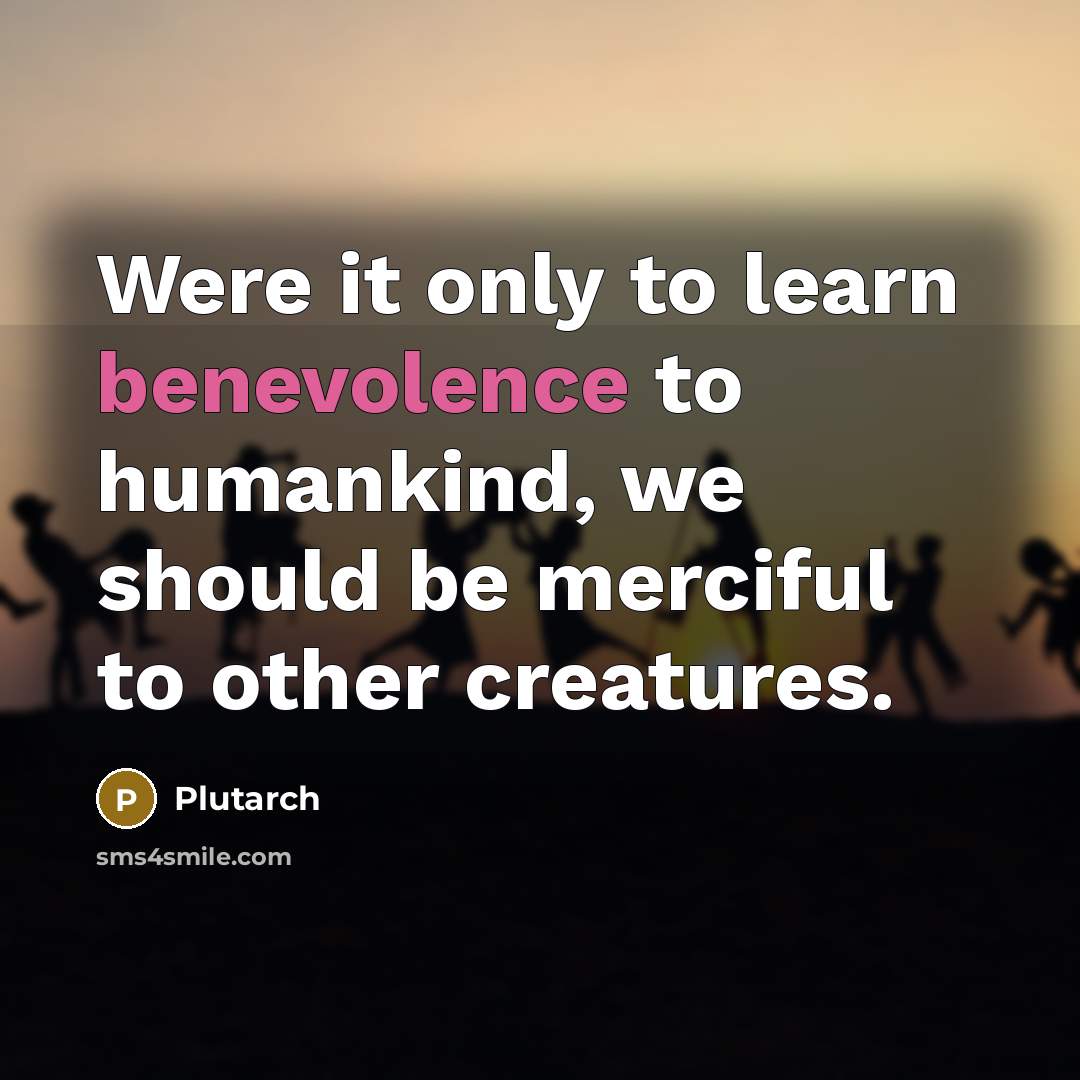 “Were it only to learn benevolence to humankind, we should be merciful to other creatures.” quote by Plutarch