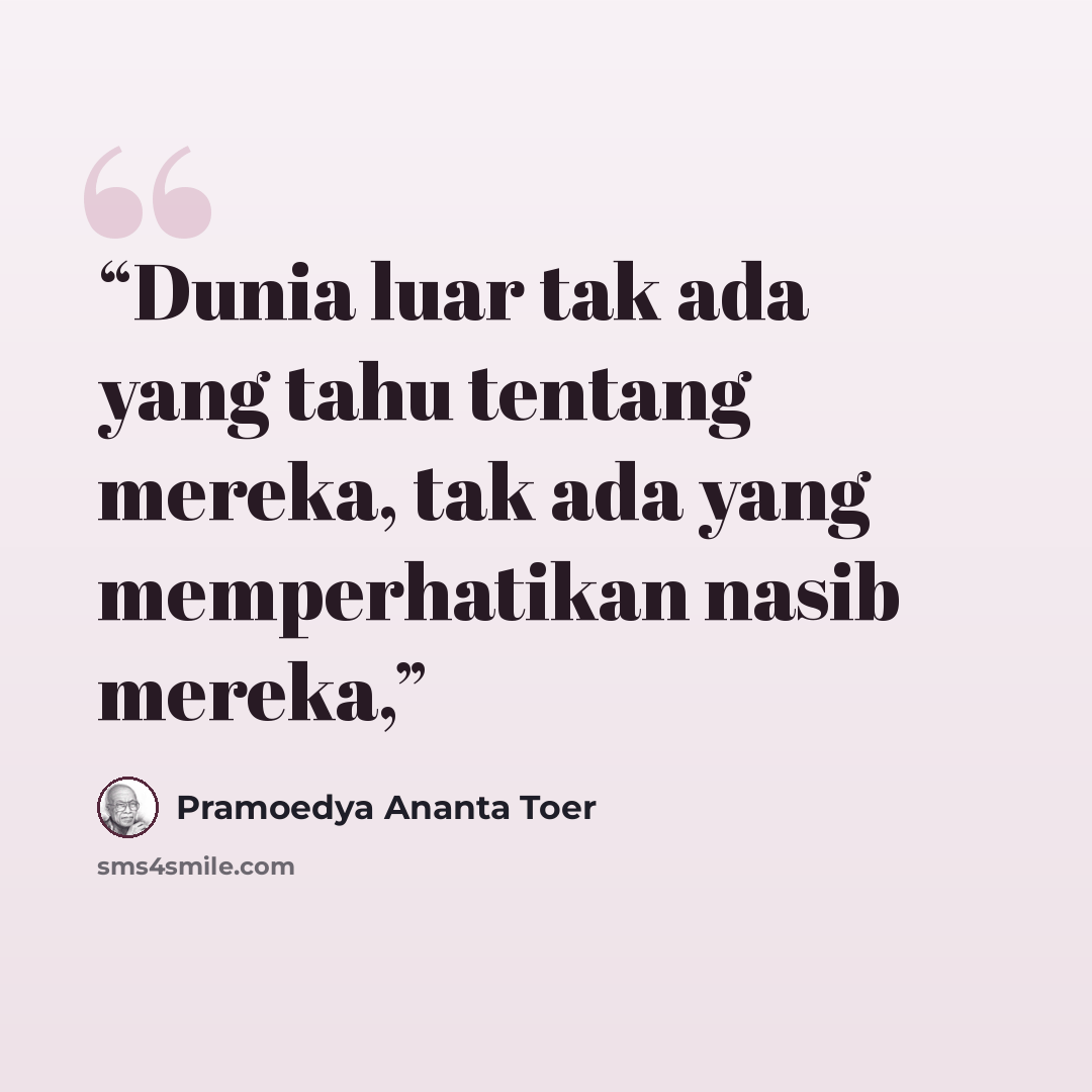 “Dunia luar tak ada yang tahu tentang mereka, tak ada yang memperhatikan nasib mereka,” quote by Pramoedya Ananta Toer