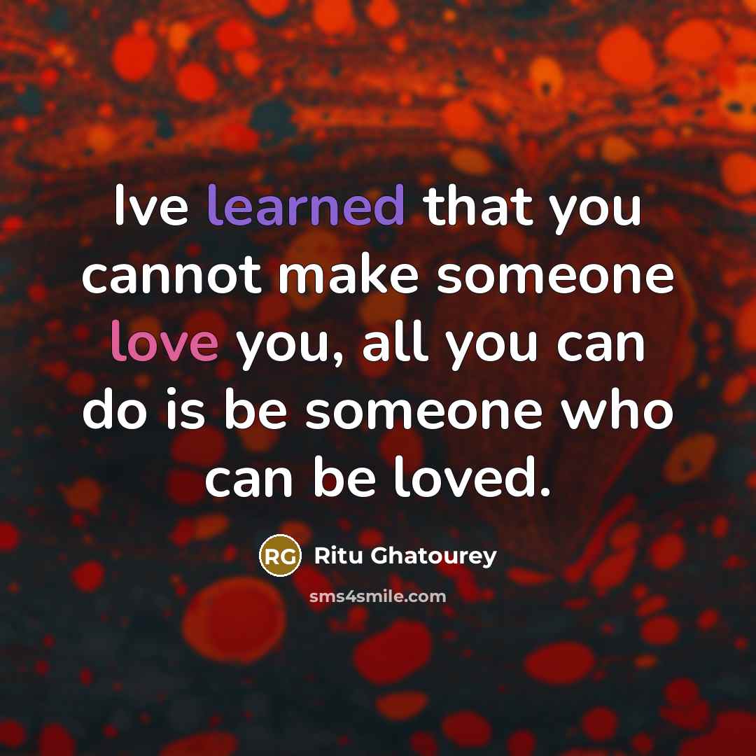 “Ive learned that you cannot make someone love you, all you can do is be someone who can be loved.” quote by Ritu Ghatourey