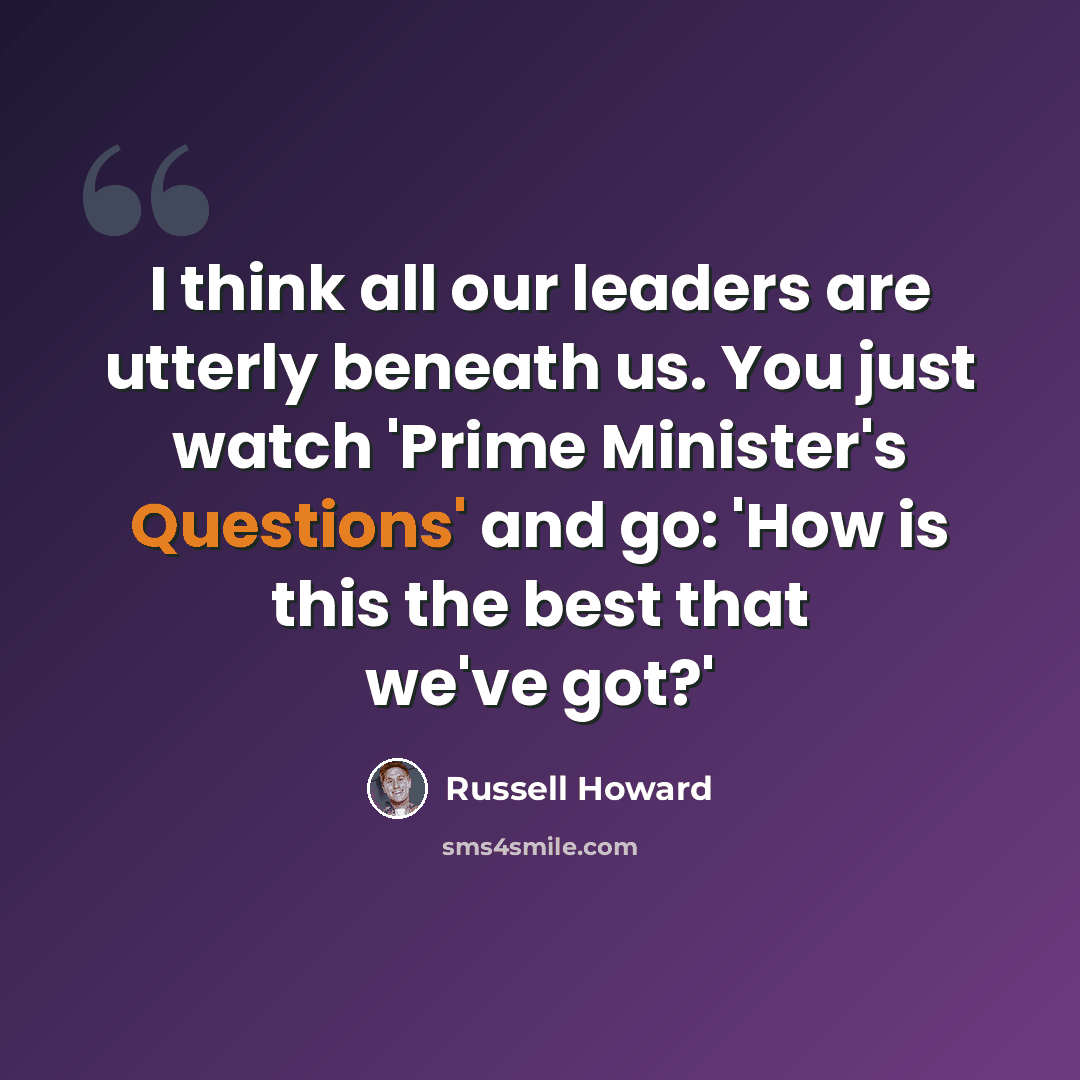 “I think all our leaders are utterly beneath us. You just watch 'Prime Minister's Questions' and go: 'How is this the best that we've got?'” quote by Russell Howard