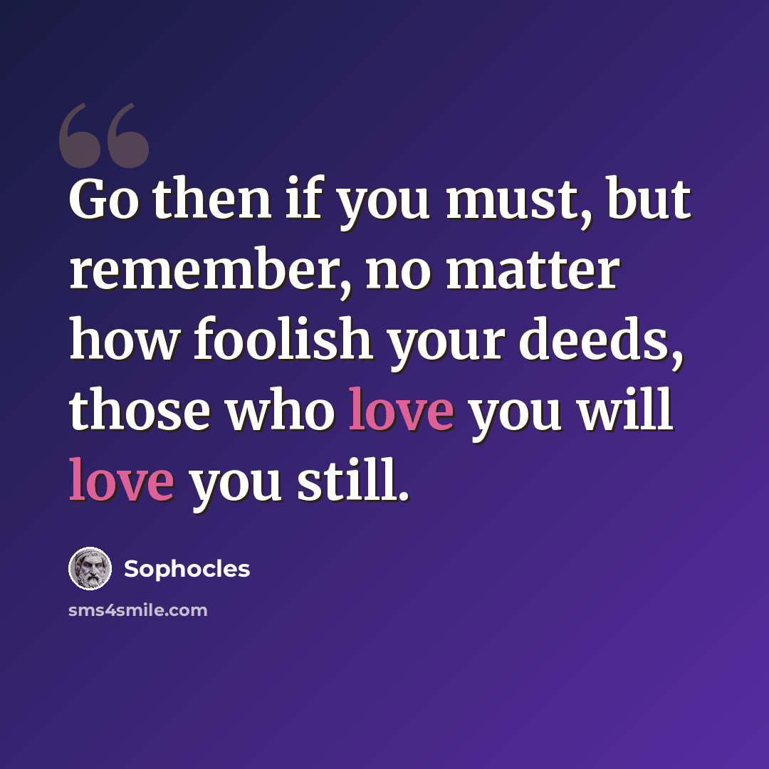 “Go then if you must, but remember, no matter how foolish your deeds, those who love you will love you still.” quote by Sophocles