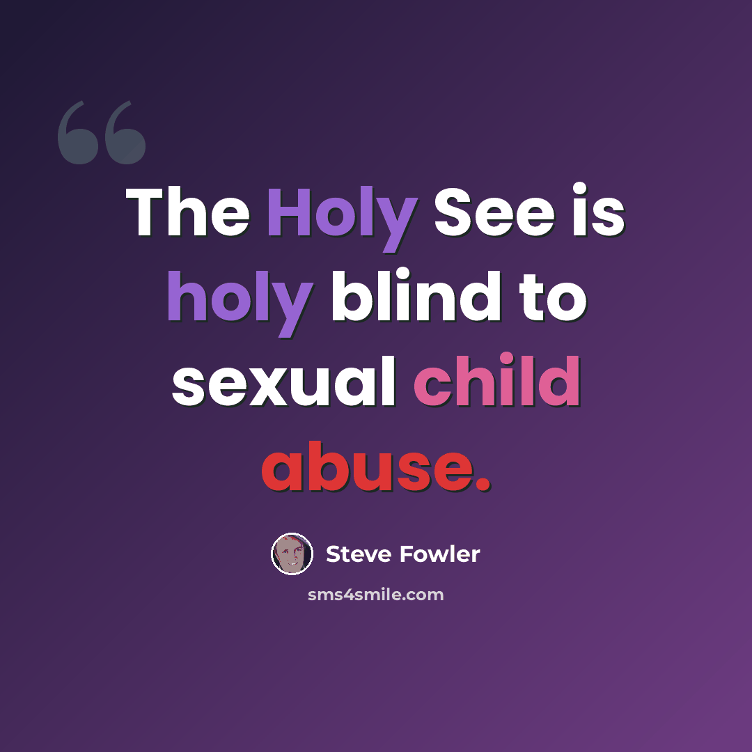 “The Holy See is holy blind to sexual child abuse.” quote by Steve Fowler