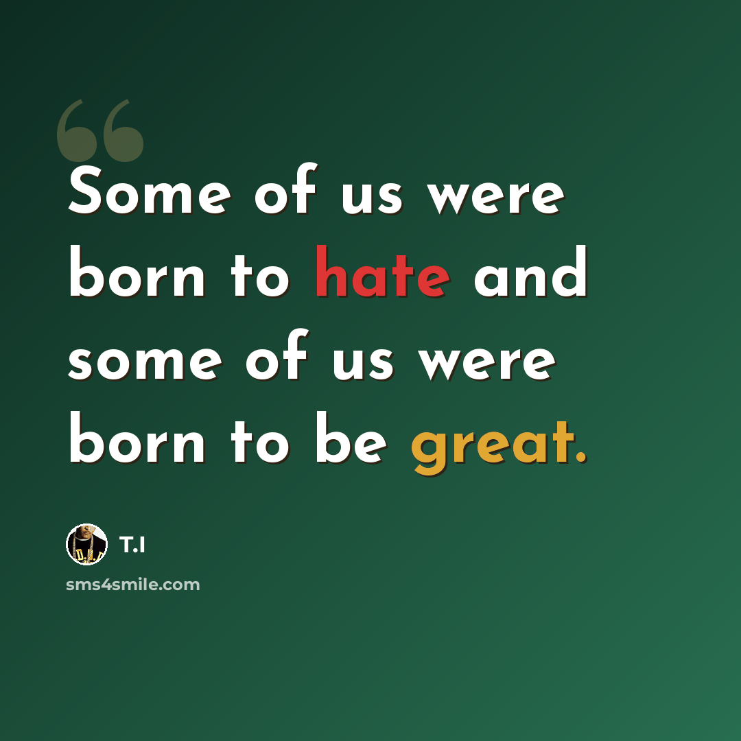 “Some of us were born to hate and some of us were born to be great.” quote by T.I