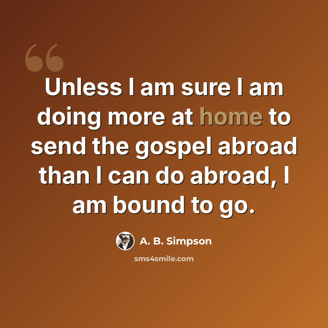 “Unless I am sure I am doing more at home to send the gospel abroad than I can do abroad, I am bound to go.” quote by A. B. Simpson