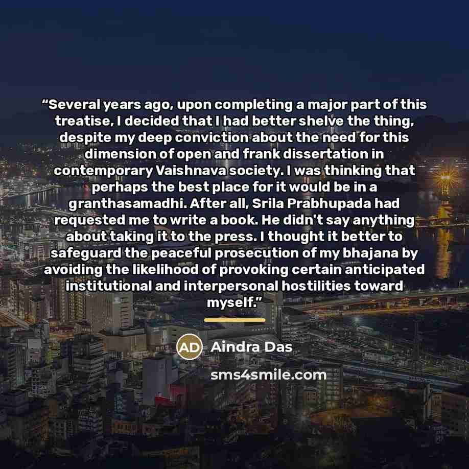 “Several years ago, upon completing a major part of this treatise, I decided that I had better shelve the thing, despite my deep conviction about the need for this dimension of open and frank dissertation in contemporary Vaishnava society. I was thinking that perhaps the best place for it would be…” quote by Aindra Das