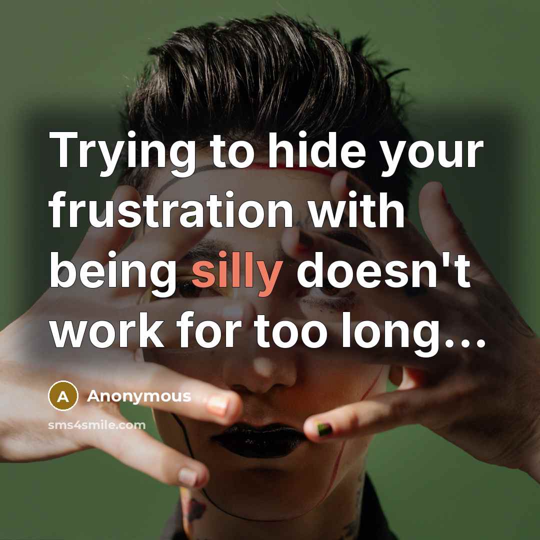 “Trying to hide your frustration with being silly doesn't work for too long...” quote by Anonymous