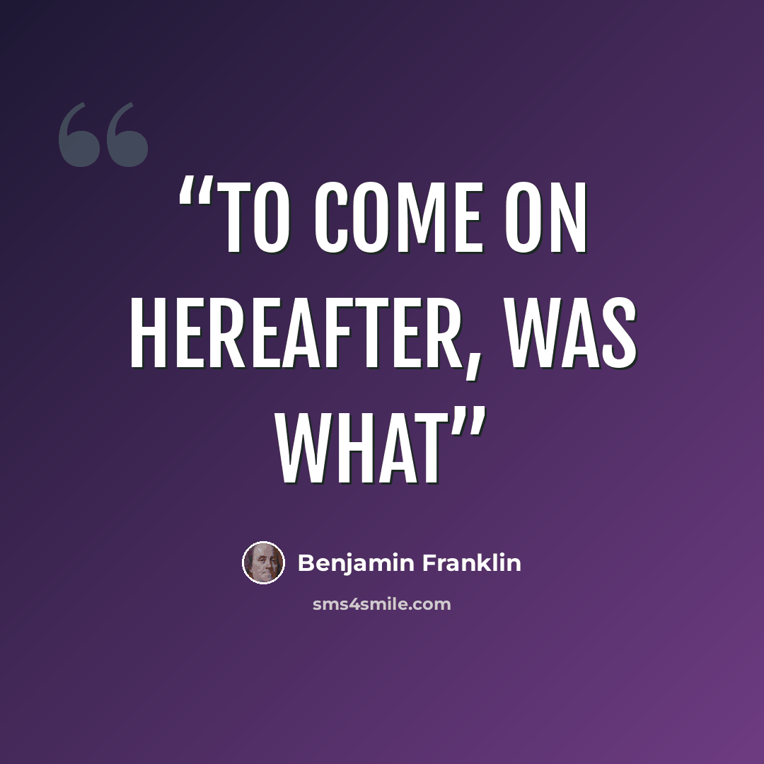 “to come on hereafter, was what” quote by Benjamin Franklin