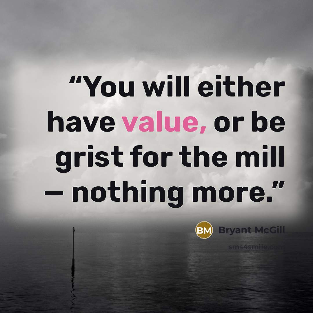 “You will either have value, or be grist for the mill — nothing more.” quote by Bryant McGill