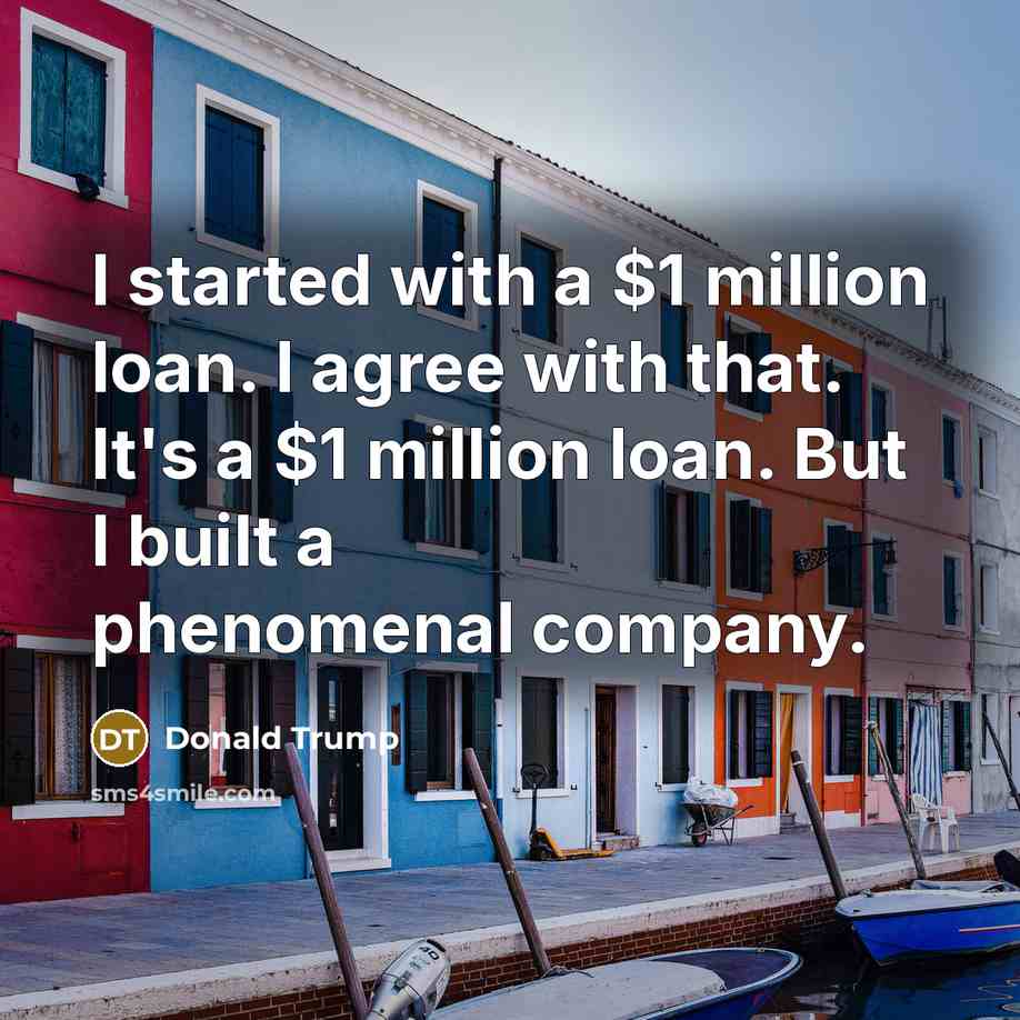 “I started with a $1 million loan. I agree with that. It's a $1 million loan. But I built a phenomenal company.” quote by Donald Trump