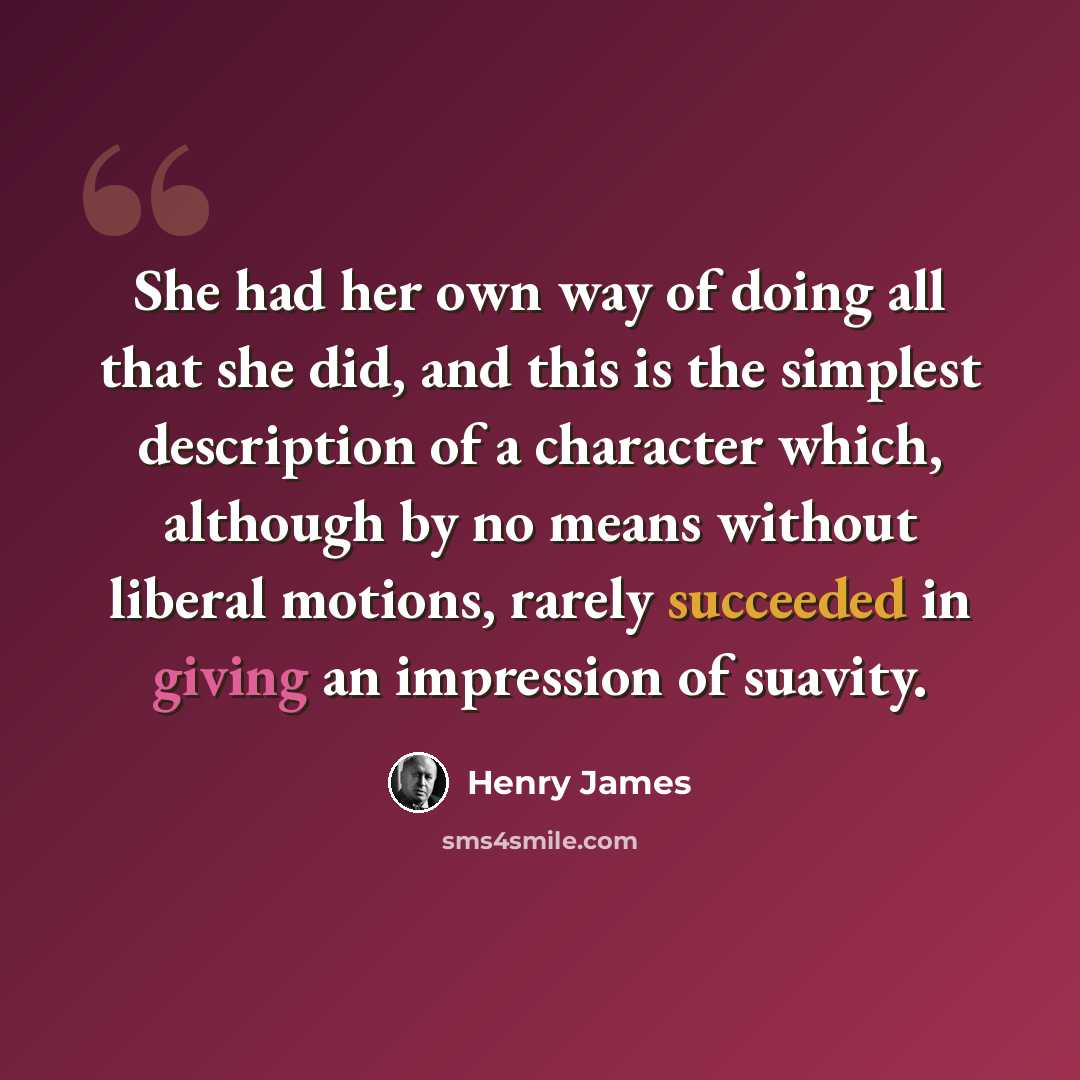 “She had her own way of doing all that she did, and this is the simplest description of a character which, although by no means without liberal motions, rarely succeeded in giving an impression of suavity.” quote by Henry James