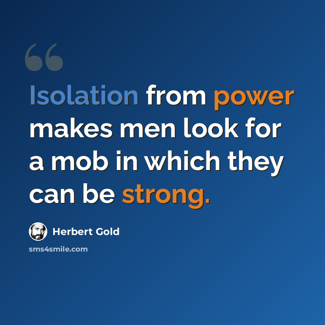 “Isolation from power makes men look for a mob in which they can be strong.” quote by Herbert Gold