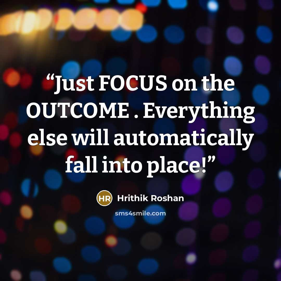 “Just FOCUS on the OUTCOME . Everything else will automatically fall into place!” quote by Hrithik Roshan