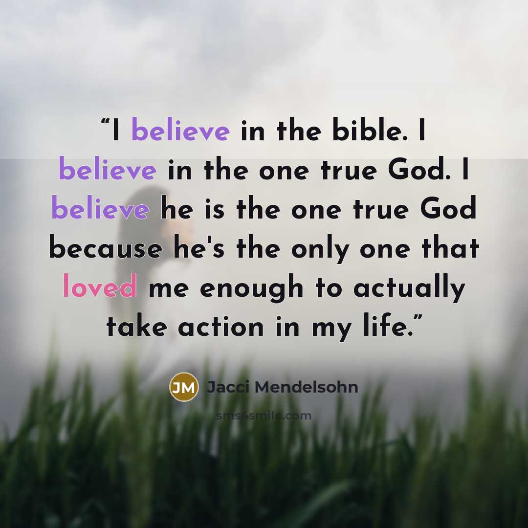“I believe in the bible. I believe in the one true God. I believe he is the one true God because he's the only one that loved me enough to actually take action in my life.” quote by Jacci Mendelsohn
