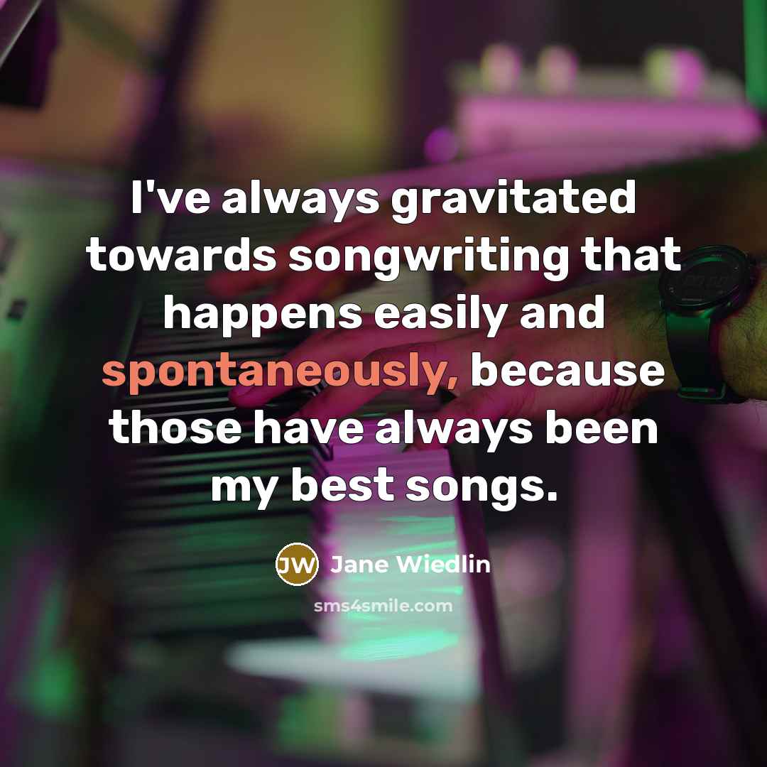 “I've always gravitated towards songwriting that happens easily and spontaneously, because those have always been my best songs.” quote by Jane Wiedlin