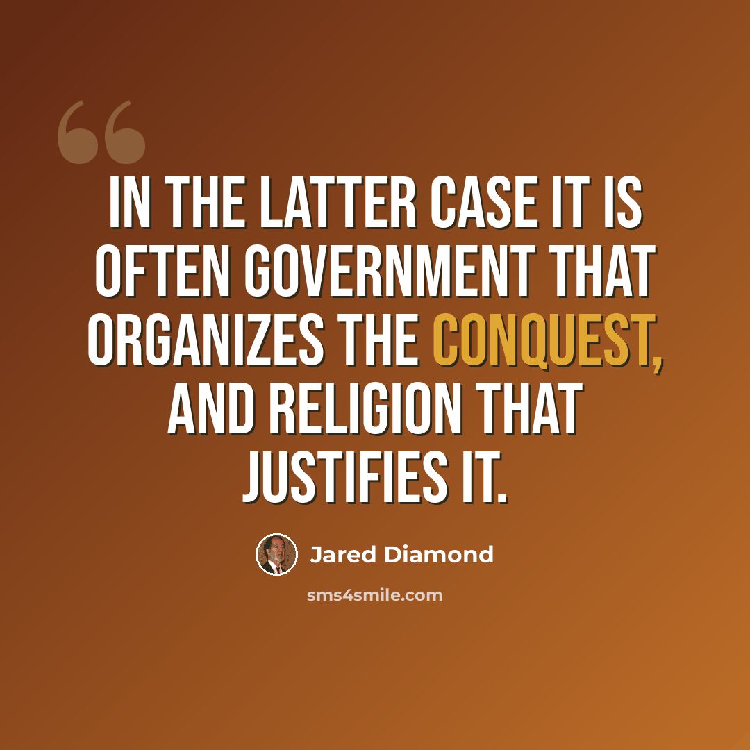 “In the latter case it is often government that organizes the conquest, and religion that justifies it.” quote by Jared Diamond