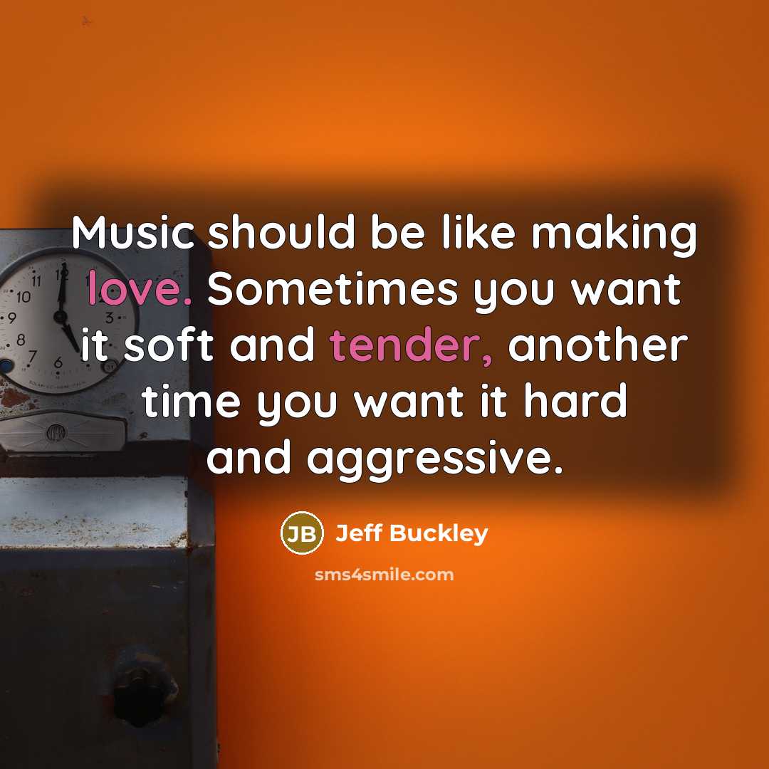 “Music should be like making love. Sometimes you want it soft and tender, another time you want it hard and aggressive.” quote by Jeff Buckley