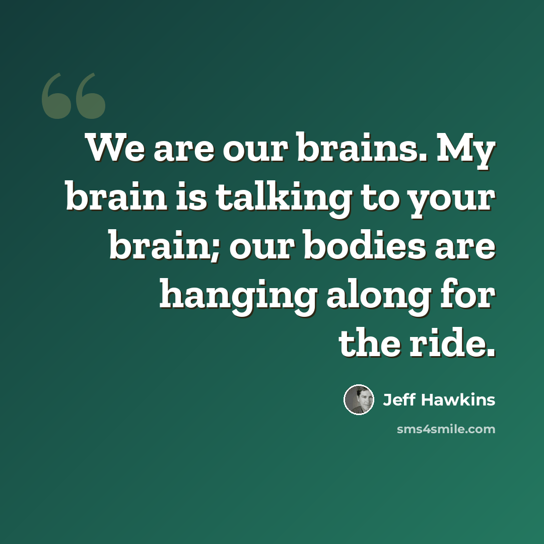 “We are our brains. My brain is talking to your brain; our bodies are hanging along for the ride.” quote by Jeff Hawkins
