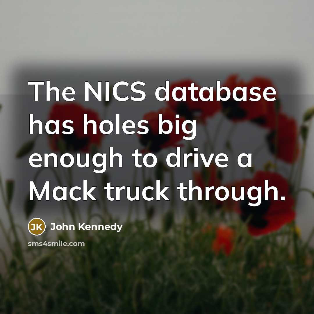 “The NICS database has holes big enough to drive a Mack truck through.” quote by John Kennedy