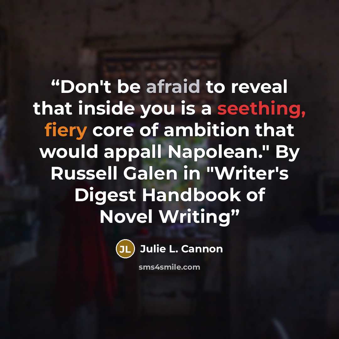 “Don't be afraid to reveal that inside you is a seething, fiery core of ambition that would appall Napolean." By Russell Galen in "Writer's Digest Handbook of Novel Writing” quote by Julie L. Cannon