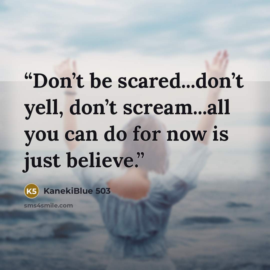“Don’t be scared...don’t yell, don’t scream...all you can do for now is just believe.” quote by KanekiBlue 503