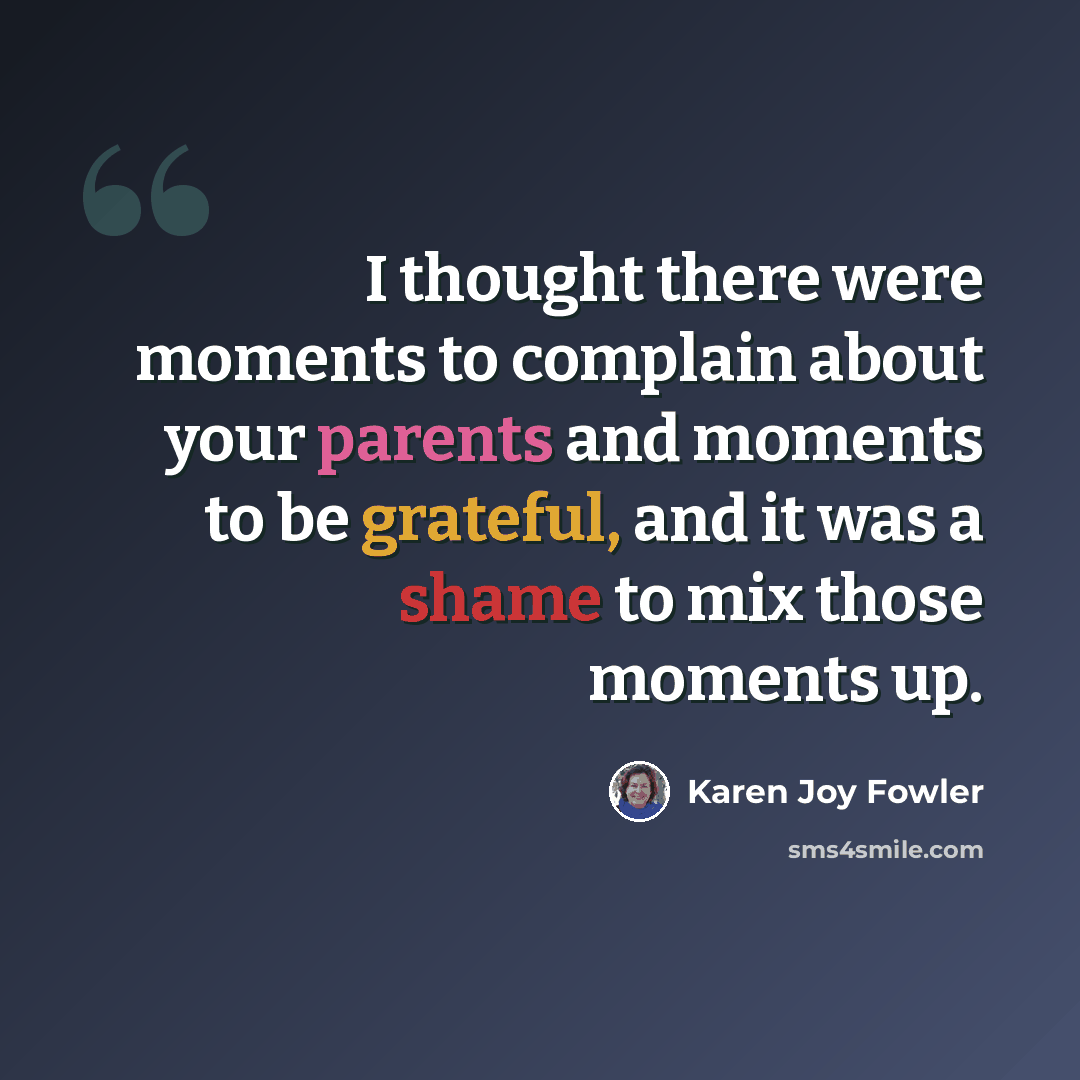 “I thought there were moments to complain about your parents and moments to be grateful, and it was a shame to mix those moments up.” quote by Karen Joy Fowler