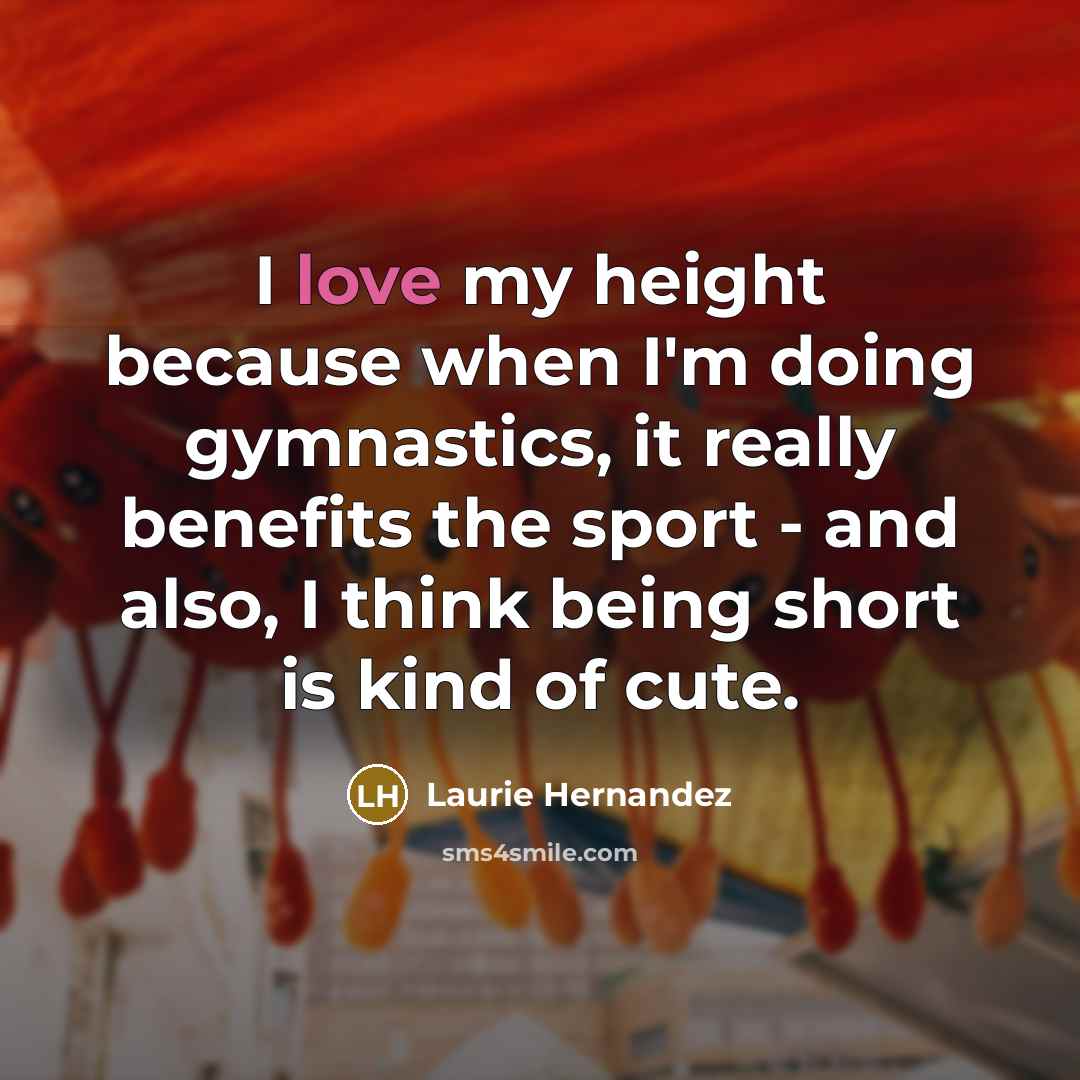 “I love my height because when I'm doing gymnastics, it really benefits the sport - and also, I think being short is kind of cute.” quote by Laurie Hernandez
