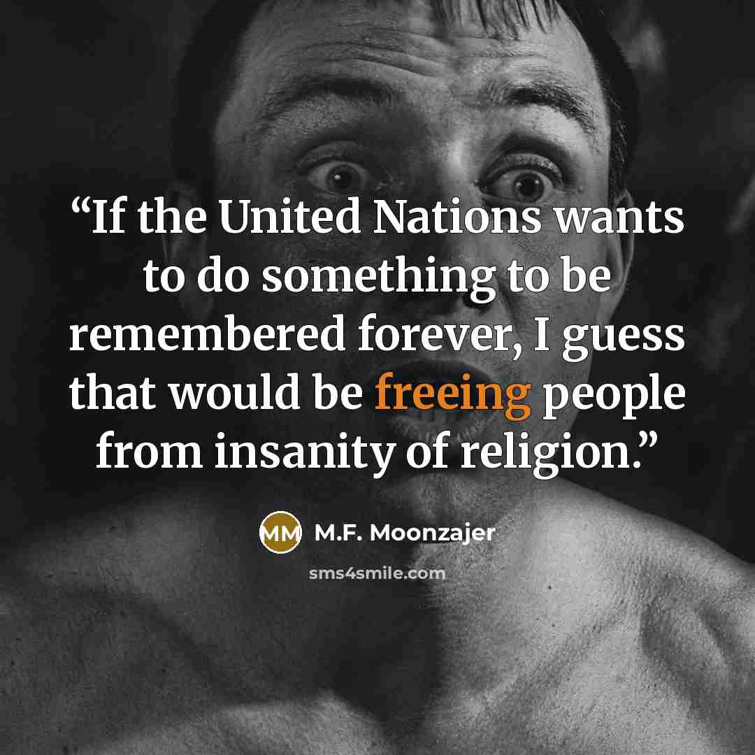 “If the United Nations wants to do something to be remembered forever, I guess that would be freeing people from insanity of religion.” quote by M.F. Moonzajer