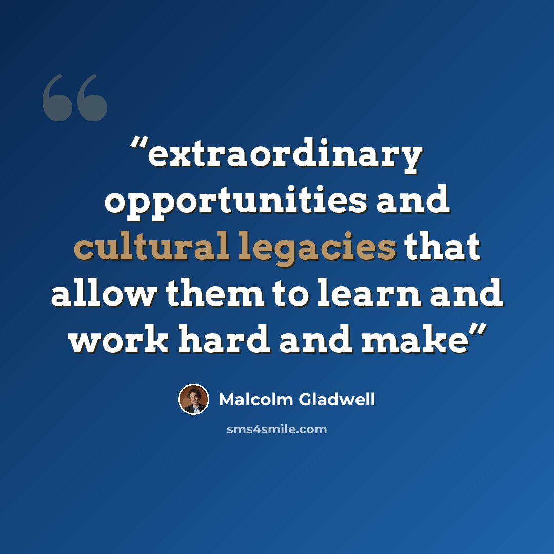 “extraordinary opportunities and cultural legacies that allow them to learn and work hard and make” quote by Malcolm Gladwell