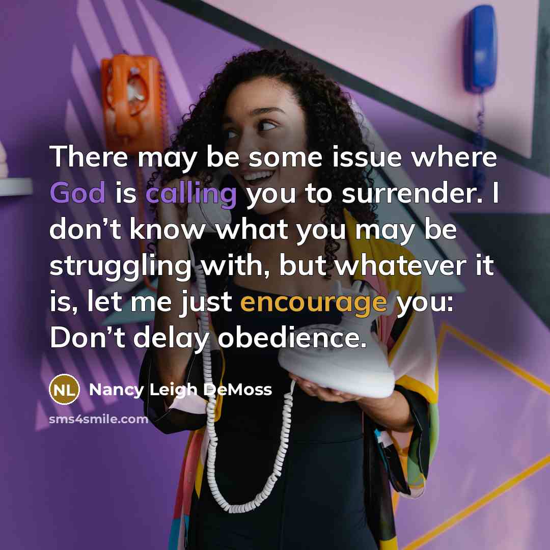 “There may be some issue where God is calling you to surrender. I don’t know what you may be struggling with, but whatever it is, let me just encourage you: Don’t delay obedience.” quote by Nancy Leigh DeMoss