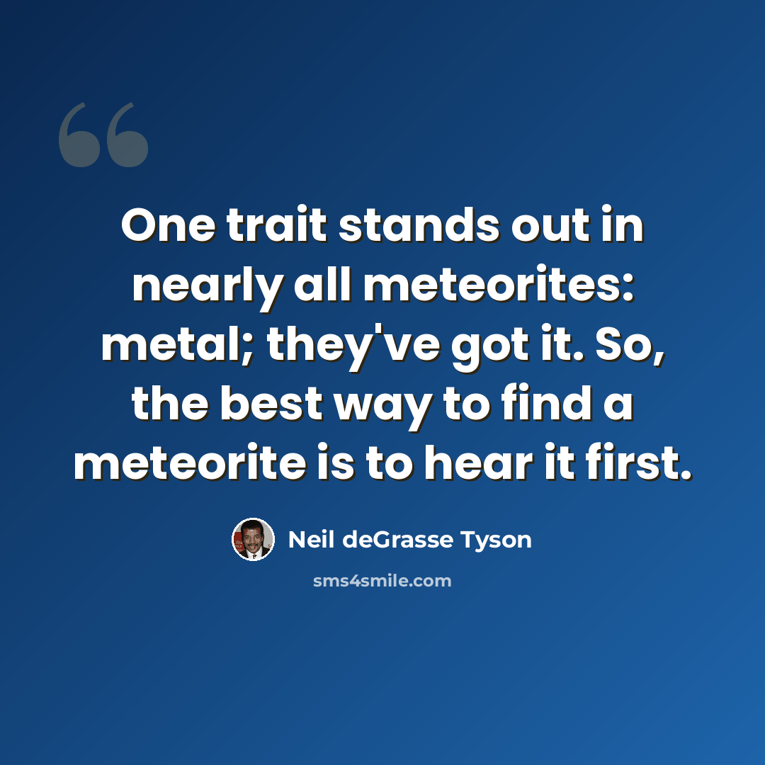 “One trait stands out in nearly all meteorites: metal; they've got it. So, the best way to find a meteorite is to hear it first.” quote by Neil deGrasse Tyson