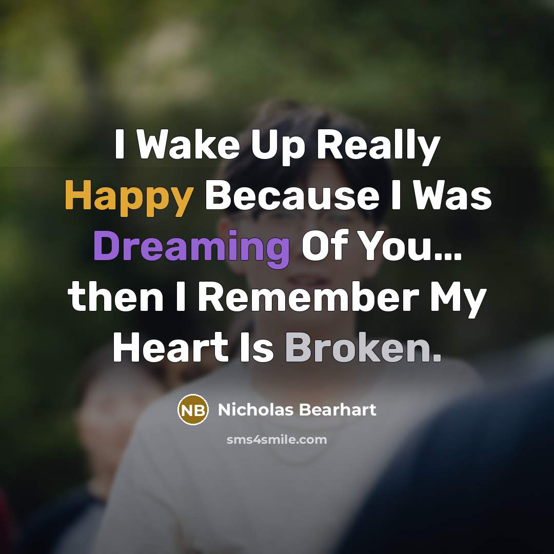 “I Wake Up Really Happy Because I Was Dreaming Of You… then I Remember My Heart Is Broken.” quote by Nicholas Bearhart
