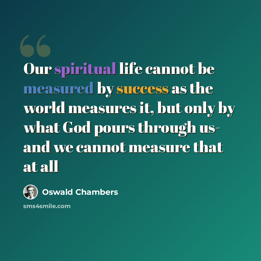 “Our spiritual life cannot be measured by success as the world measures it, but only by what God pours through us- and we cannot measure that at all” quote by Oswald Chambers