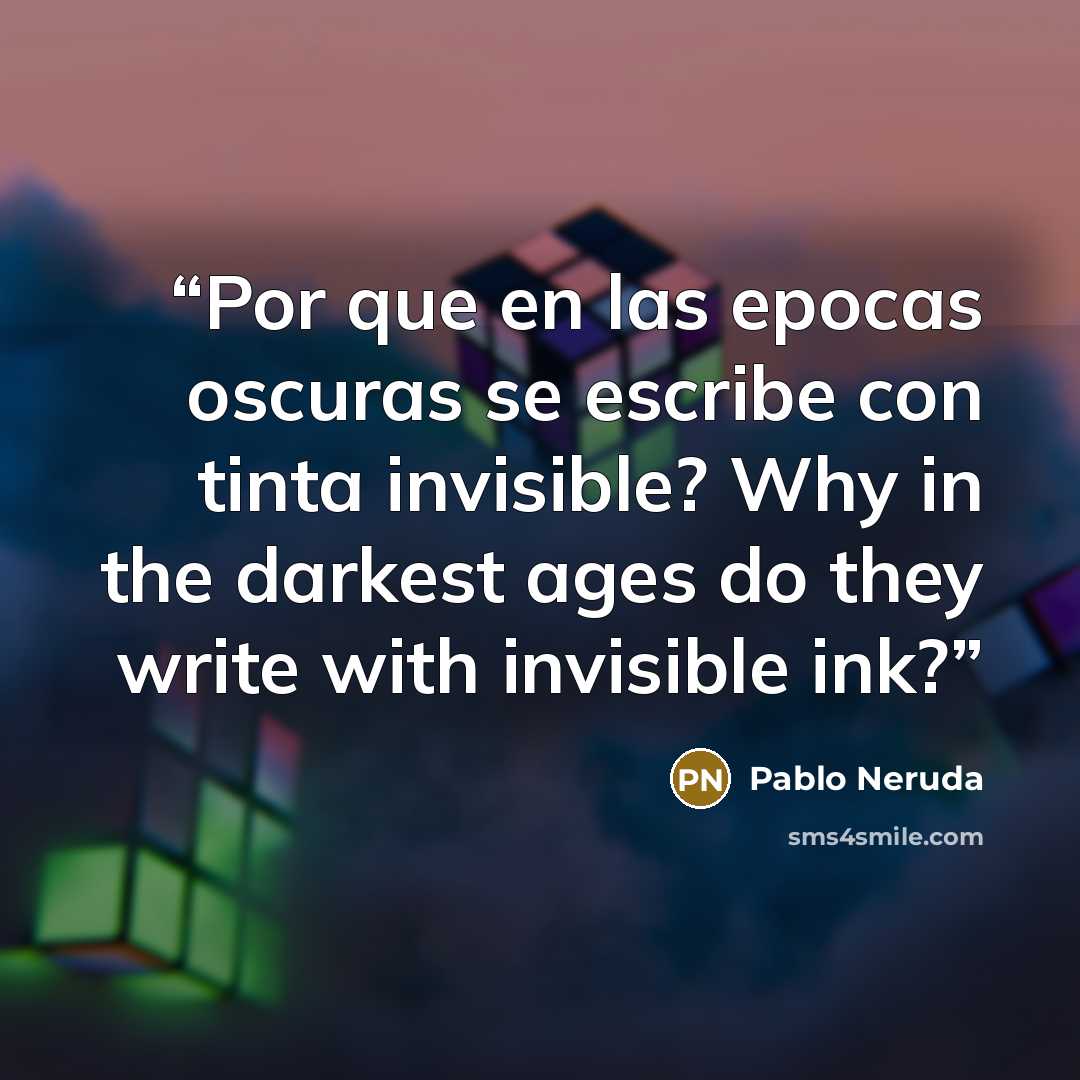 “Por que en las epocas oscuras se escribe con tinta invisible? Why in the darkest ages do they write with invisible ink?” quote by Pablo Neruda