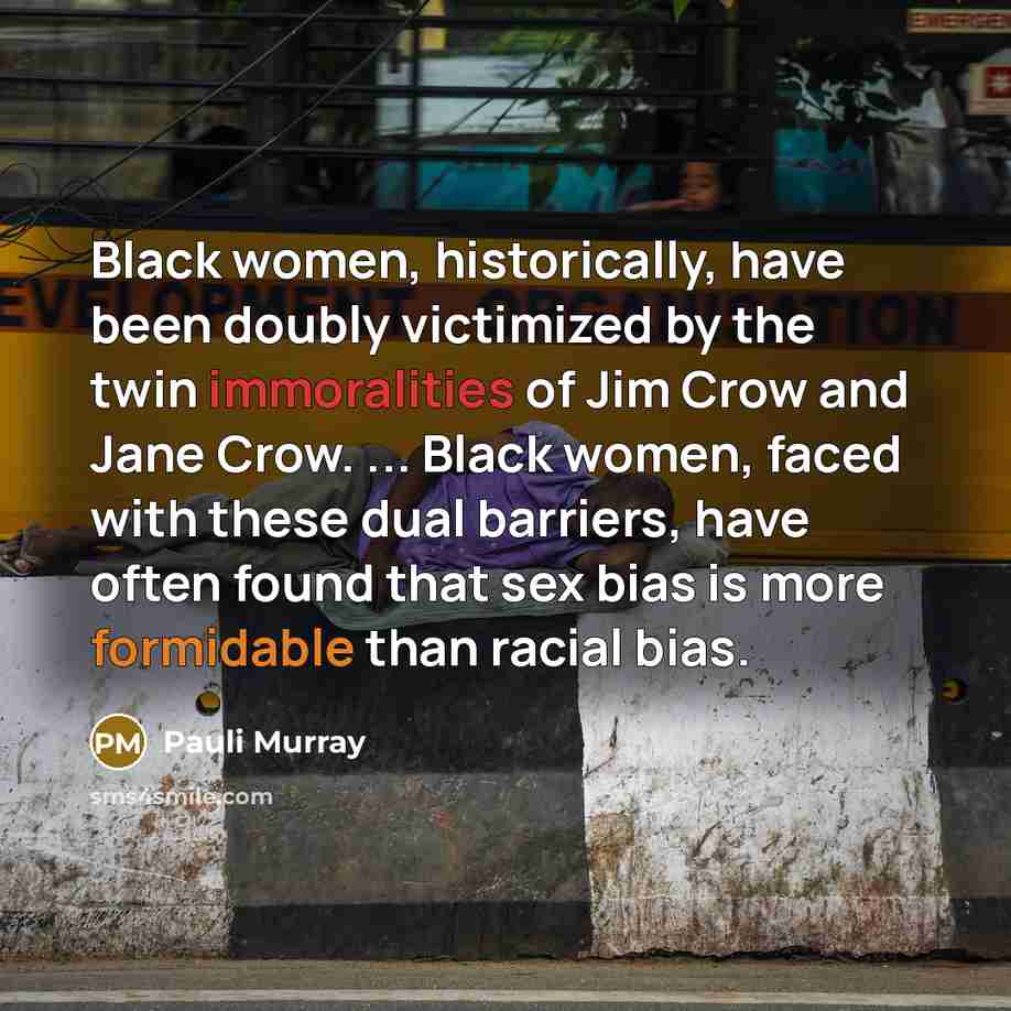 “Black women, historically, have been doubly victimized by the twin immoralities of Jim Crow and Jane Crow. ... Black women, faced with these dual barriers, have often found that sex bias is more formidable than racial bias.” quote by Pauli Murray