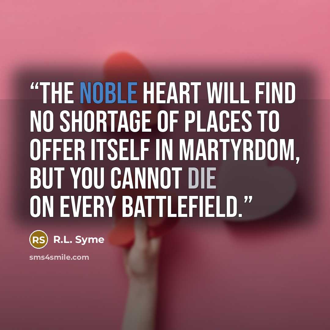 “The noble heart will find no shortage of places to offer itself in martyrdom, but you cannot die on every battlefield.” quote by R.L. Syme