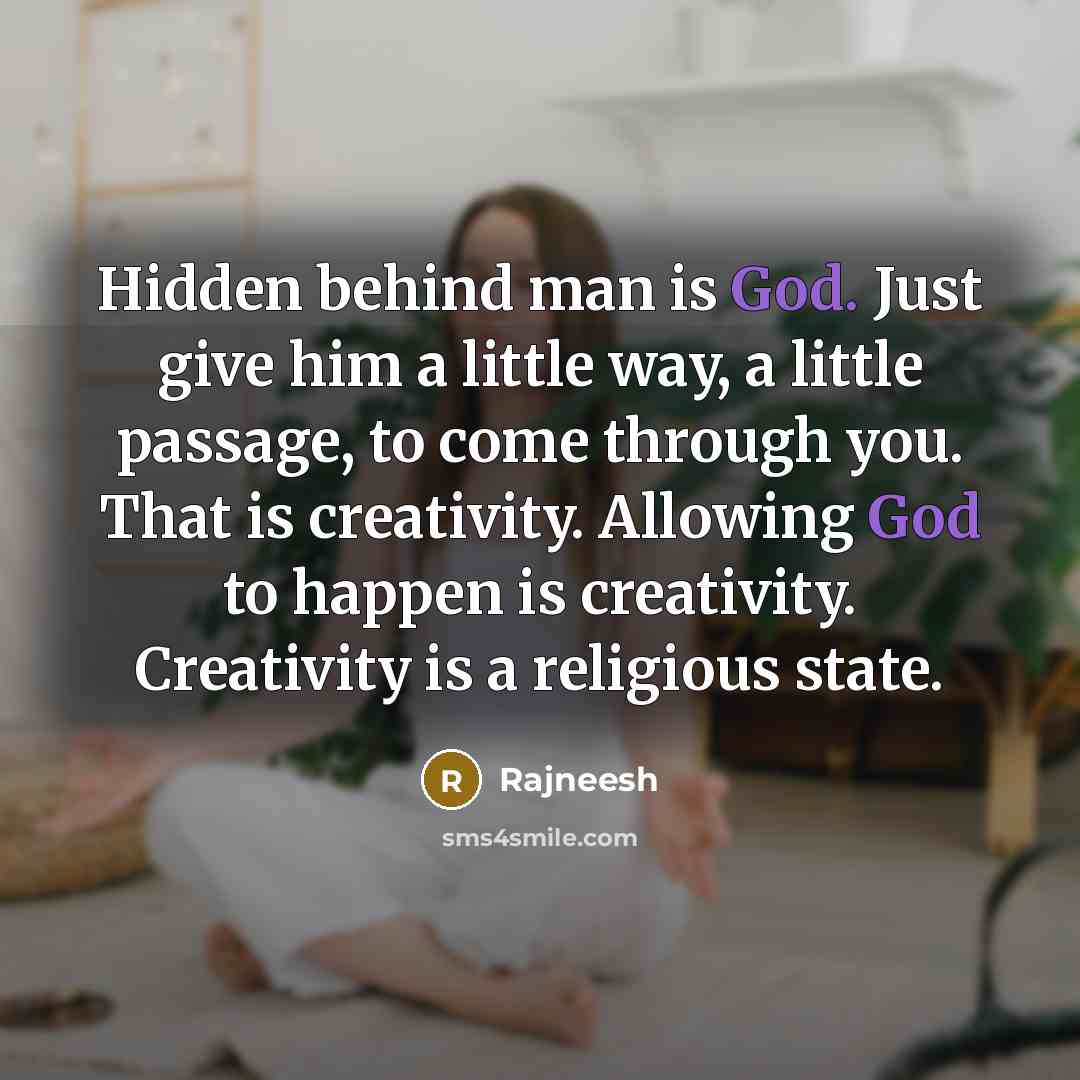 “Hidden behind man is God. Just give him a little way, a little passage, to come through you. That is creativity. Allowing God to happen is creativity. Creativity is a religious state.” quote by Rajneesh