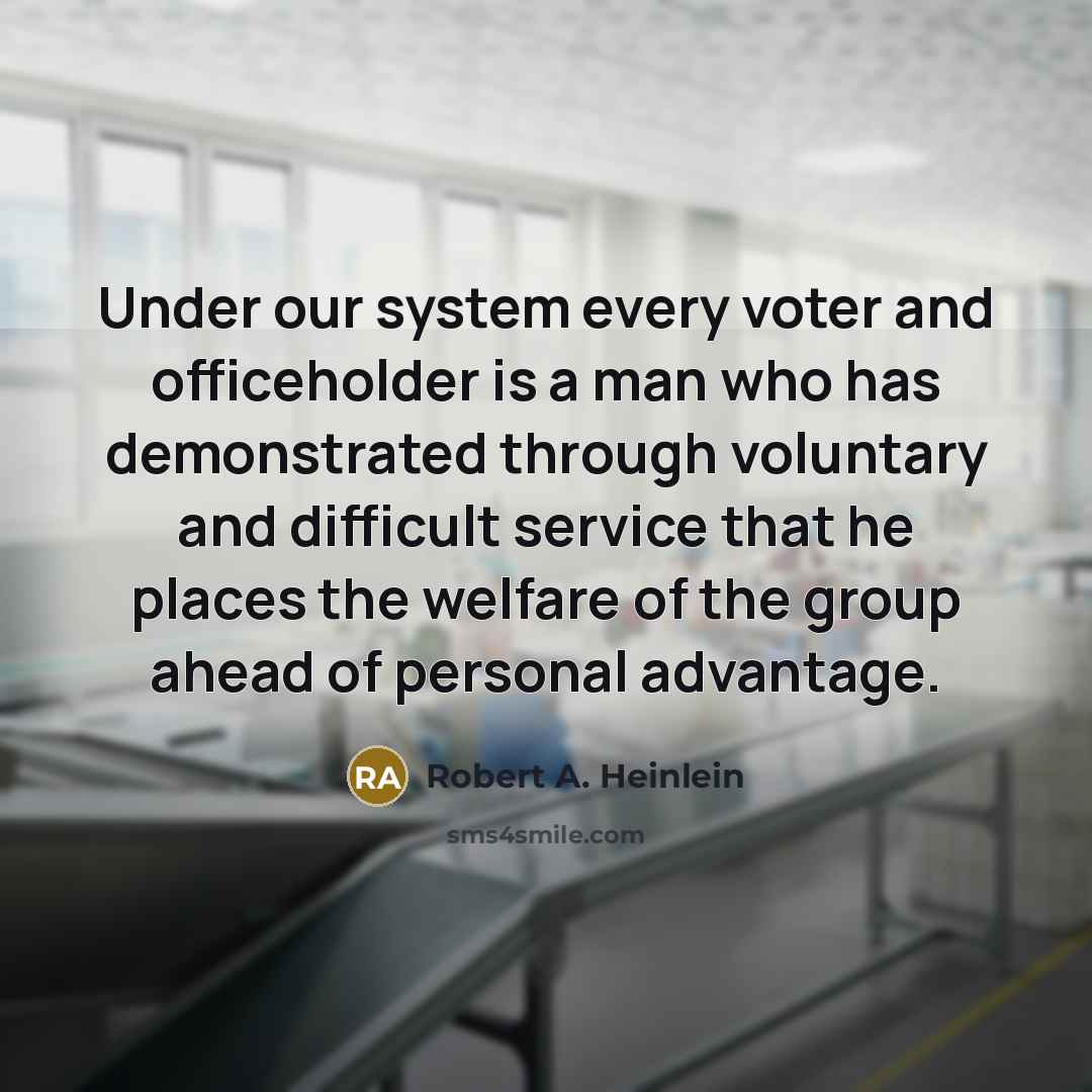 “Under our system every voter and officeholder is a man who has demonstrated through voluntary and difficult service that he places the welfare of the group ahead of personal advantage.” quote by Robert A. Heinlein