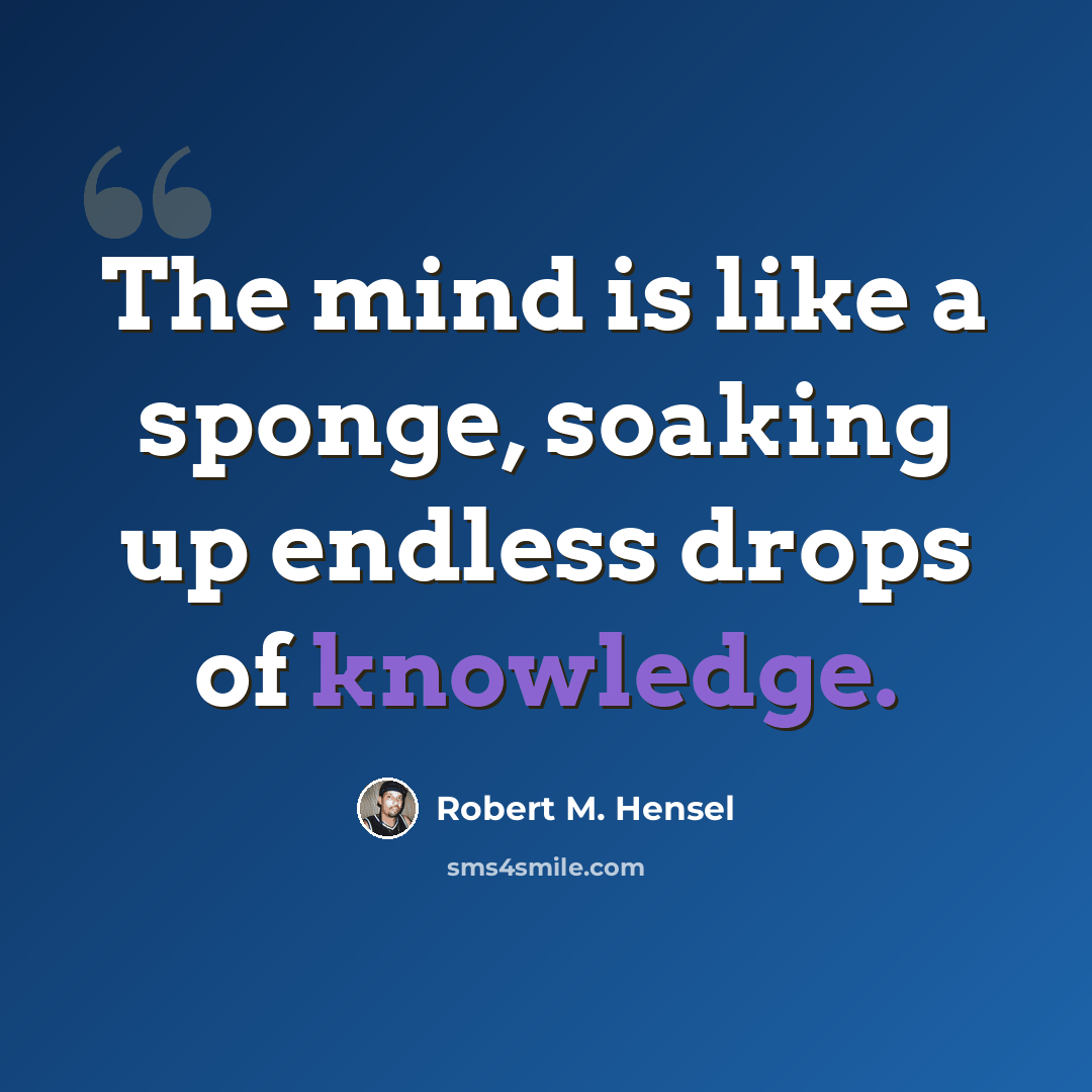 “The mind is like a sponge, soaking up endless drops of knowledge.” quote by Robert M. Hensel