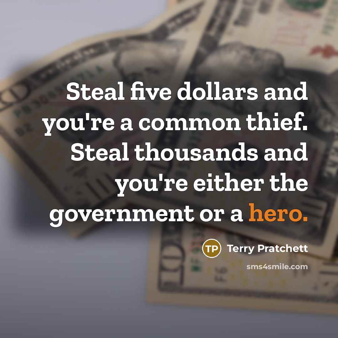 “Steal five dollars and you're a common thief. Steal thousands and you're either the government or a hero.” quote by Terry Pratchett