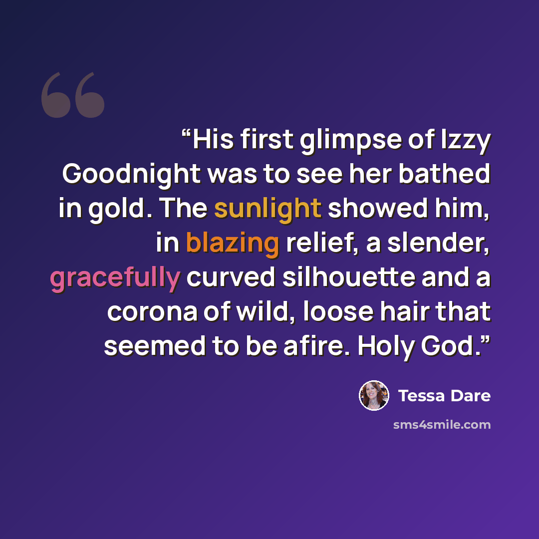 “His first glimpse of Izzy Goodnight was to see her bathed in gold. The sunlight showed him, in blazing relief, a slender, gracefully curved silhouette and a corona of wild, loose hair that seemed to be afire. Holy God.” quote by Tessa Dare